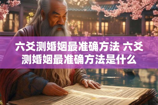 六爻测婚姻最准确方法 六爻测婚姻最准确方法是什么