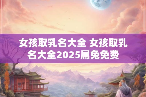 女孩取乳名大全 女孩取乳名大全2025属兔免费