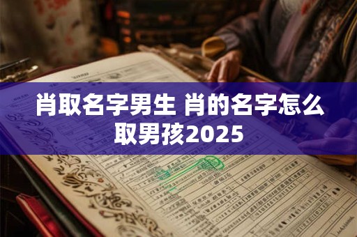 肖取名字男生 肖的名字怎么取男孩2025
