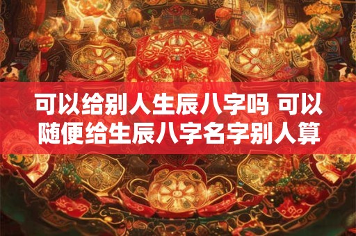 可以给别人生辰八字吗 可以随便给生辰八字名字别人算吗