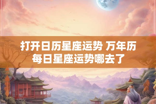 打开日历星座运势 万年历每日星座运势哪去了