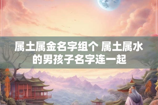 属土属金名字组个 属土属水的男孩子名字连一起