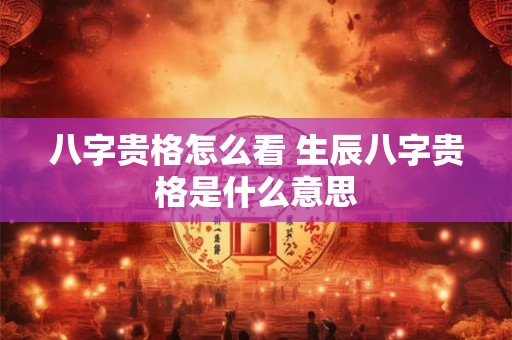 八字贵格怎么看 生辰八字贵格是什么意思