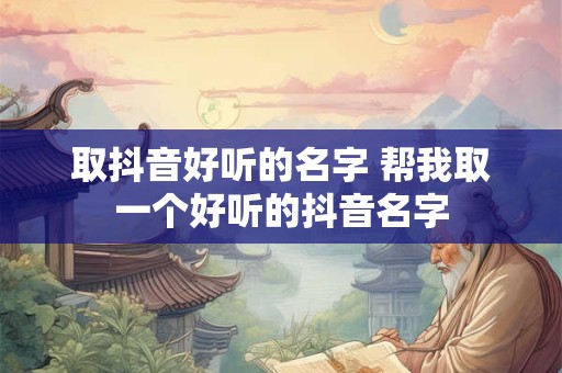 取抖音好听的名字 帮我取一个好听的抖音名字