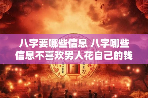 八字要哪些信息 八字哪些信息不喜欢男人花自己的钱 只花男人的钱