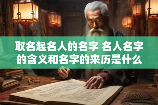 取名起名人的名字 名人名字的含义和名字的来历是什么