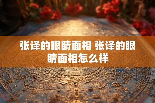 张译的眼睛面相 张译的眼睛面相怎么样