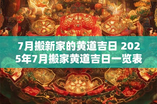 7月搬新家的黄道吉日 2025年7月搬家黄道吉日一览表