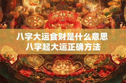八字大运食财是什么意思 八字起大运正确方法