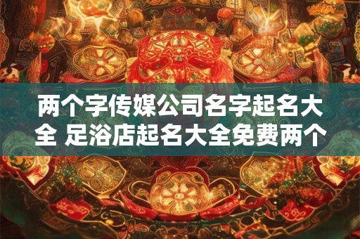 两个字传媒公司名字起名大全 足浴店起名大全免费两个字的名字