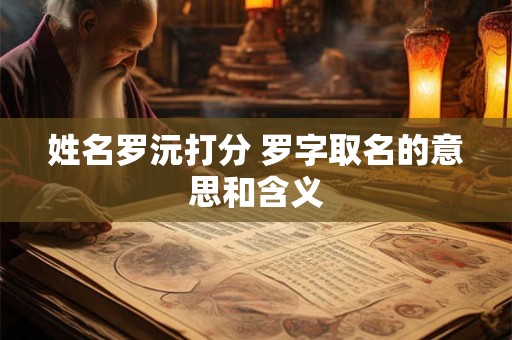 姓名罗沅打分 罗字取名的意思和含义 姓名罗沅打分 罗字取名的意思和含义