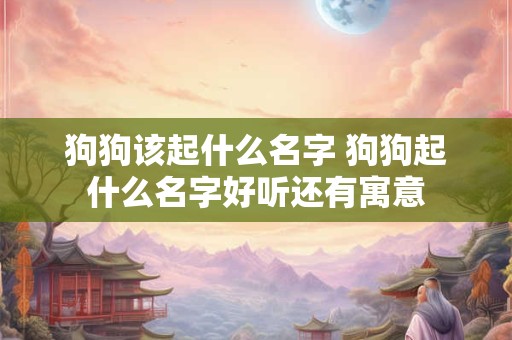 狗狗该起什么名字 狗狗起什么名字好听还有寓意