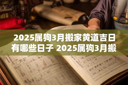 2025属狗3月搬家黄道吉日有哪些日子 2025属狗3月搬家黄道吉日有哪些日子好