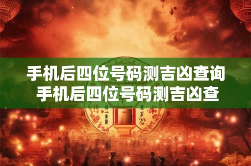 手机后四位号码测吉凶查询 手机后四位号码测吉凶查询是真的吗