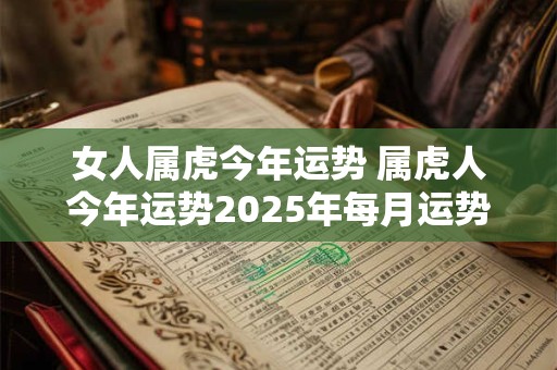女人属虎今年运势 属虎人今年运势2025年每月运势 女