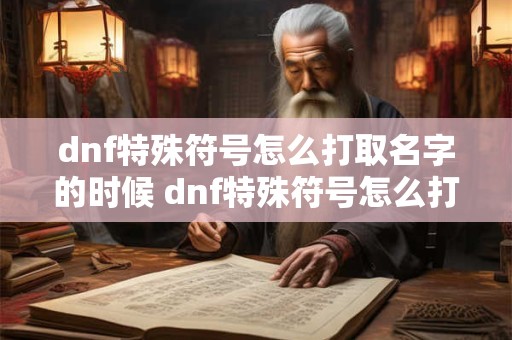 dnf特殊符号怎么打取名字的时候 dnf特殊符号怎么打取名字的时候打不出来