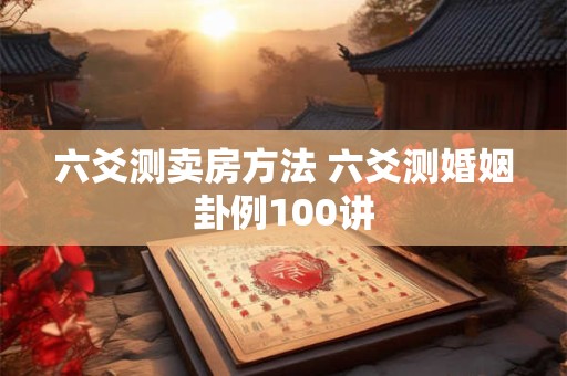 六爻测卖房方法 六爻测婚姻卦例100讲
