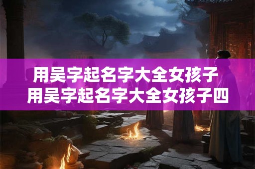 用吴字起名字大全女孩子 用吴字起名字大全女孩子四个字