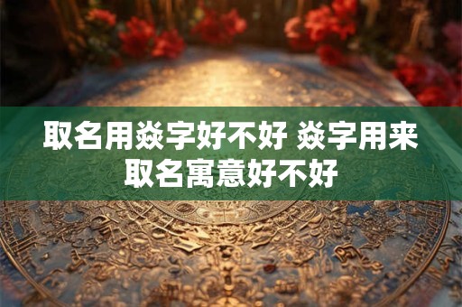 取名用焱字好不好 焱字用来取名寓意好不好