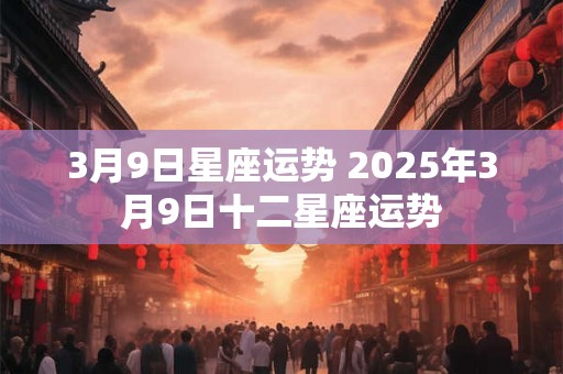 3月9日星座运势 2025年3月9日十二星座运势