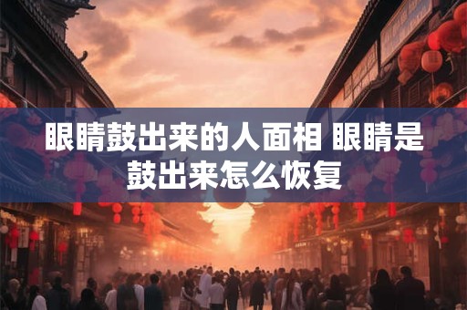 眼睛鼓出来的人面相 眼睛是鼓出来怎么恢复