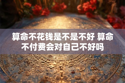算命不花钱是不是不好 算命不付费会对自己不好吗