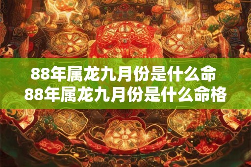 88年属龙九月份是什么命 88年属龙九月份是什么命格