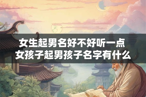 女生起男名好不好听一点 女孩子起男孩子名字有什么说法吗