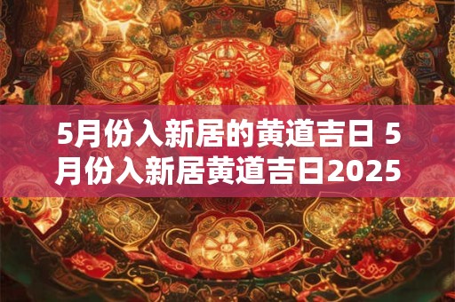5月份入新居的黄道吉日 5月份入新居黄道吉日2025年结婚好吗