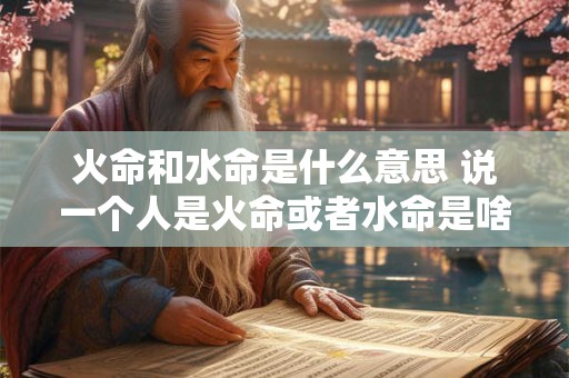 火命和水命是什么意思 说一个人是火命或者水命是啥意思 火命和水命是什么意思 说一个人是火命或者水命是啥意思