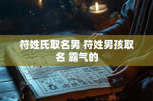 详细阅读:符姓氏取名男 符姓男孩取名 霸气的 符姓氏取名男 符姓男孩取名 霸气的