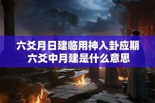 六爻月日建临用神入卦应期 六爻中月建是什么意思
