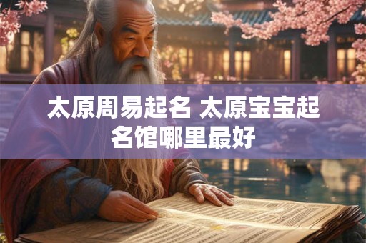 太原周易起名 太原宝宝起名馆哪里最好