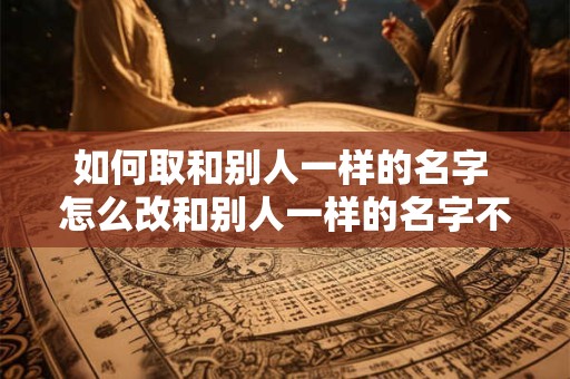 如何取和别人一样的名字 怎么改和别人一样的名字不带符号