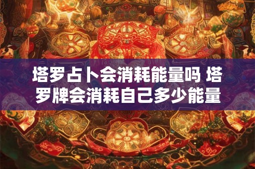 塔罗占卜会消耗能量吗 塔罗牌会消耗自己多少能量
