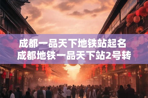 成都一品天下地铁站起名 成都地铁一品天下站2号转7号不出站上楼梯 成都一品天下地铁站起名 成都地铁一品天下站2号转7号不出站上楼梯