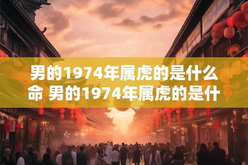 男的1974年属虎的是什么命 男的1974年属虎的是什么命格