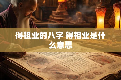 得祖业的八字 得祖业是什么意思