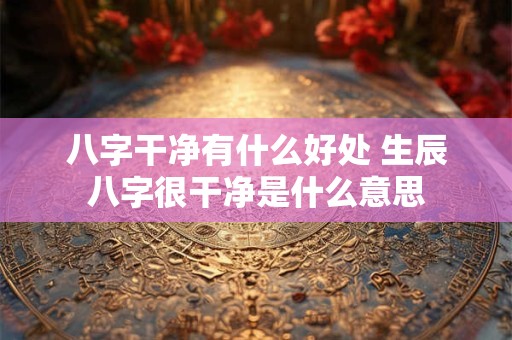 八字干净有什么好处 生辰八字很干净是什么意思