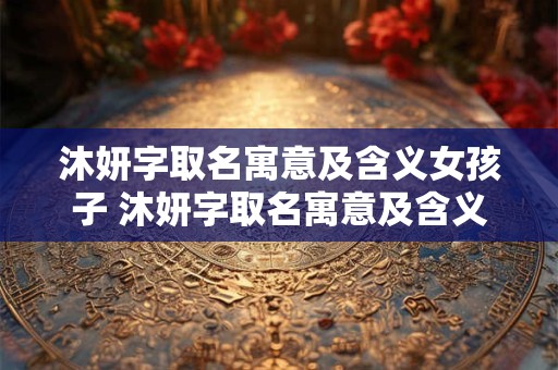 沐妍字取名寓意及含义女孩子 沐妍字取名寓意及含义女孩子怎么取