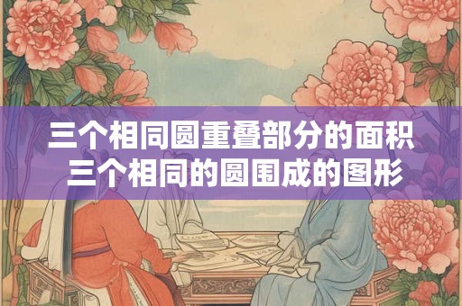 三个相同圆重叠部分的面积 三个相同的圆围成的图形 求阴影部分的面积