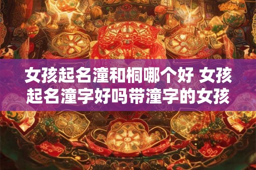 女孩起名潼和桐哪个好 女孩起名潼字好吗带潼字的女孩名字寓意