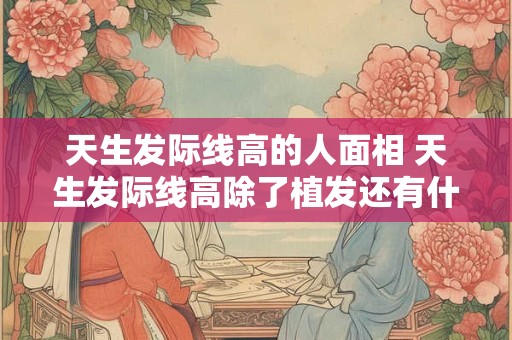 天生发际线高的人面相 天生发际线高除了植发还有什么办法