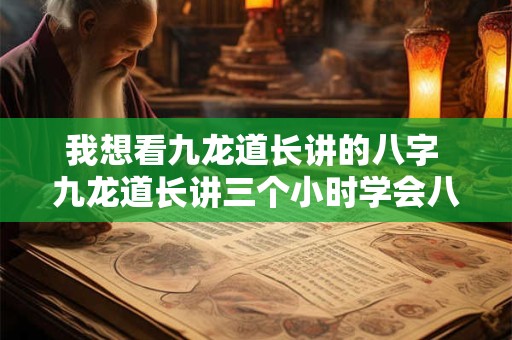 我想看九龙道长讲的八字 九龙道长讲三个小时学会八字第一集