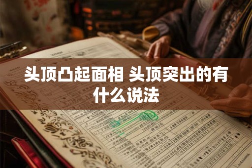 详细阅读:头顶凸起面相 头顶突出的有什么说法 头顶凸起面相 头顶突出的有什么说法