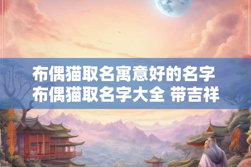 布偶猫取名寓意好的名字 布偶猫取名字大全 带吉祥好运的