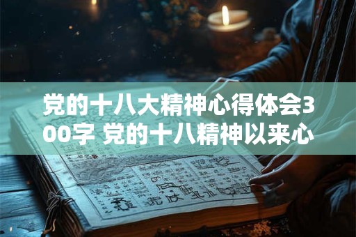党的十八大精神心得体会300字 党的十八精神以来心得体会2000字