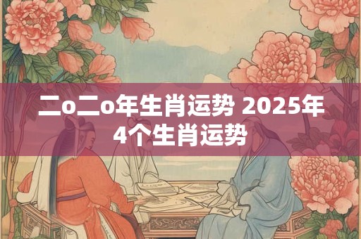 二o二o年生肖运势 2025年4个生肖运势