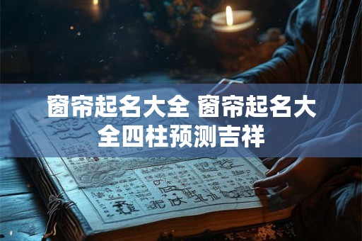 窗帘起名大全 窗帘起名大全四柱预测吉祥