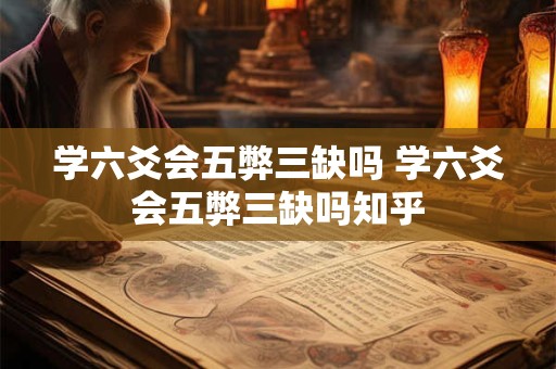 学六爻会五弊三缺吗 学六爻会五弊三缺吗知乎